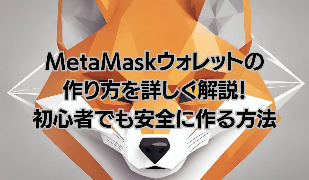 メタマスク（MetaMask）ウォレットの作り方を詳しく解説！初心者でも安全に作る方法